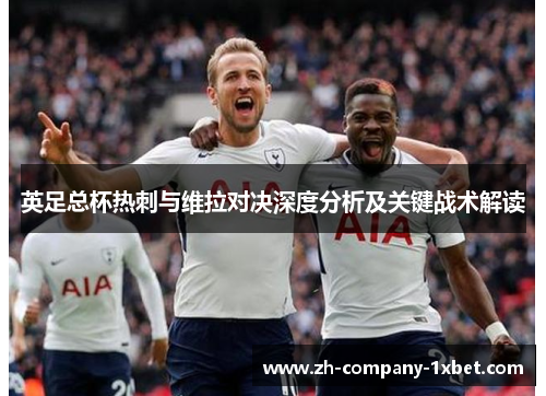 英足总杯热刺与维拉对决深度分析及关键战术解读 英足总杯热刺与维拉对决深度分析及关键战术解读