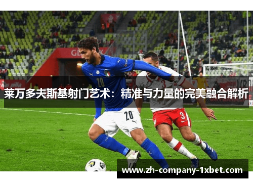 莱万多夫斯基射门艺术：精准与力量的完美融合解析