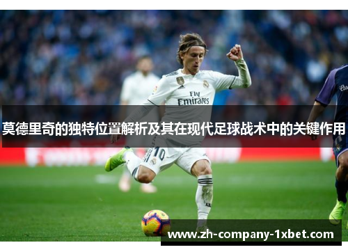 莫德里奇的独特位置解析及其在现代足球战术中的关键作用