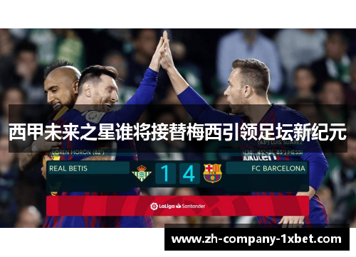 西甲未来之星谁将接替梅西引领足坛新纪元 西甲未来之星谁将接替梅西引领足坛新纪元