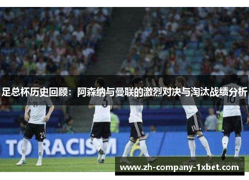 足总杯历史回顾：阿森纳与曼联的激烈对决与淘汰战绩分析