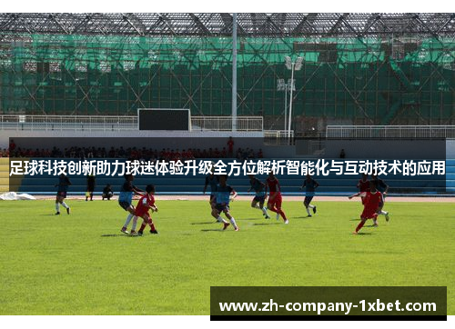 足球科技创新助力球迷体验升级全方位解析智能化与互动技术的应用