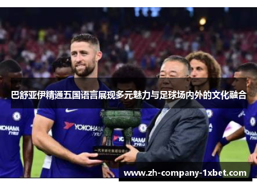巴舒亚伊精通五国语言展现多元魅力与足球场内外的文化融合 巴舒亚伊精通五国语言展现多元魅力与足球场内外的文化融合