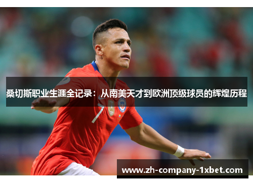 桑切斯职业生涯全记录:从南美天才到欧洲顶级球员的辉煌历程 桑切斯职业生涯全记录:从南美天才到欧洲顶级球员的辉煌历程