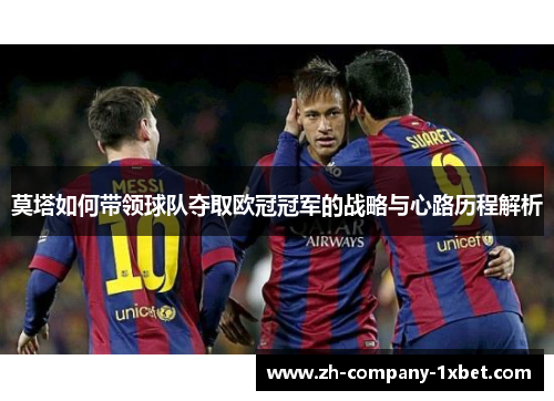 莫塔如何带领球队夺取欧冠冠军的战略与心路历程解析 莫塔如何带领球队夺取欧冠冠军的战略与心路历程解析