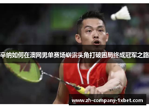 辛纳如何在澳网男单赛场崭露头角打破困局终成冠军之路 辛纳如何在澳网男单赛场崭露头角打破困局终成冠军之路