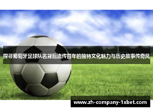 探寻葡萄牙足球队名背后流传百年的独特文化魅力与历史故事传奇风
