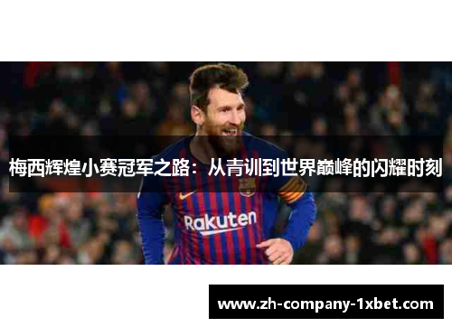 梅西辉煌小赛冠军之路:从青训到世界巅峰的闪耀时刻 梅西辉煌小赛冠军之路:从青训到世界巅峰的闪耀时刻