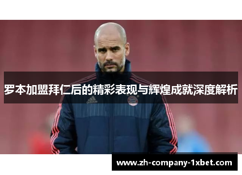 罗本加盟拜仁后的精彩表现与辉煌成就深度解析 罗本加盟拜仁后的精彩表现与辉煌成就深度解析