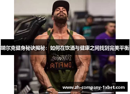 胡尔克健身秘诀揭秘：如何在饮酒与健康之间找到完美平衡