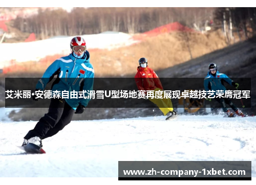 艾米丽·安德森自由式滑雪U型场地赛再度展现卓越技艺荣膺冠军 艾米丽·安德森自由式滑雪U型场地赛再度展现卓越技艺荣膺冠军