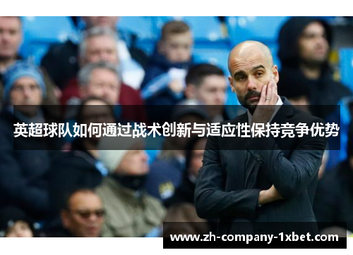 英超球队如何通过战术创新与适应性保持竞争优势 英超球队如何通过战术创新与适应性保持竞争优势