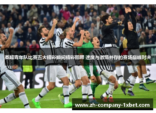 英超青年队比赛五大精彩瞬间精彩回顾 速度与激情并存的赛场巅峰对决