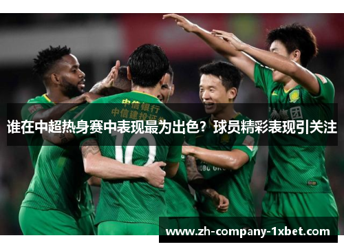 谁在中超热身赛中表现最为出色？球员精彩表现引关注