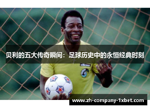 贝利的五大传奇瞬间：足球历史中的永恒经典时刻