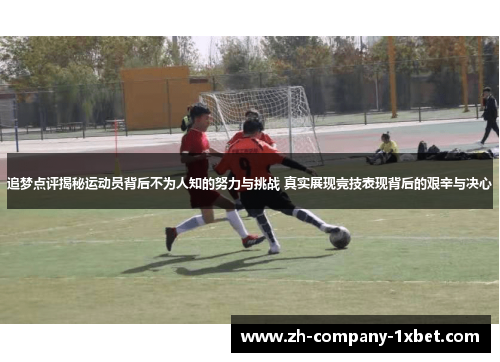 追梦点评揭秘运动员背后不为人知的努力与挑战 真实展现竞技表现背后的艰辛与决心 追梦点评揭秘运动员背后不为人知的努力与挑战 真实展现竞技表现背后的艰辛与决心