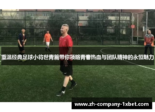 重温经典足球小将世青篇带你领略青春热血与团队精神的永恒魅力 重温经典足球小将世青篇带你领略青春热血与团队精神的永恒魅力