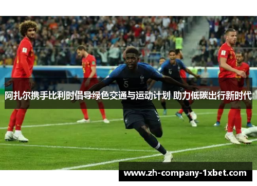 阿扎尔携手比利时倡导绿色交通与运动计划 助力低碳出行新时代 阿扎尔携手比利时倡导绿色交通与运动计划 助力低碳出行新时代