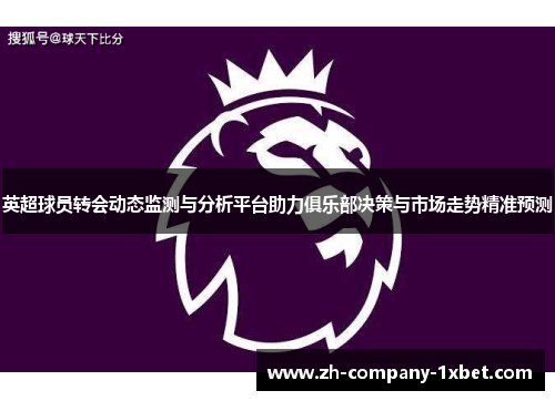 英超球员转会动态监测与分析平台助力俱乐部决策与市场走势精准预测