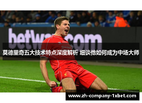 莫德里奇五大技术特点深度解析 细谈他如何成为中场大师