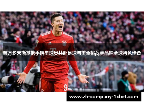 莱万多夫斯基携手明星球员共赴足球与美食挑战赛品味全球特色佳肴