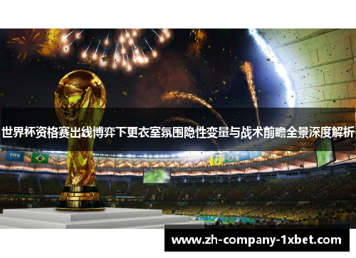 世界杯资格赛出线博弈下更衣室氛围隐性变量与战术前瞻全景深度解析