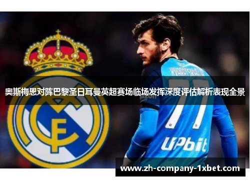 奥斯梅恩对阵巴黎圣日耳曼英超赛场临场发挥深度评估解析表现全景 奥斯梅恩对阵巴黎圣日耳曼英超赛场临场发挥深度评估解析表现全景
