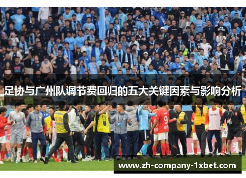 足协与广州队调节费回归的五大关键因素与影响分析 足协与广州队调节费回归的五大关键因素与影响分析