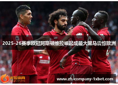 2025-26赛季欧冠阿斯顿维拉崛起成最大黑马震惊欧洲 2025-26赛季欧冠阿斯顿维拉崛起成最大黑马震惊欧洲