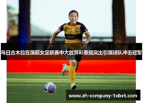 乌日古木拉在澳超女足联赛中大放异彩表现突出引领球队冲击冠军 乌日古木拉在澳超女足联赛中大放异彩表现突出引领球队冲击冠军