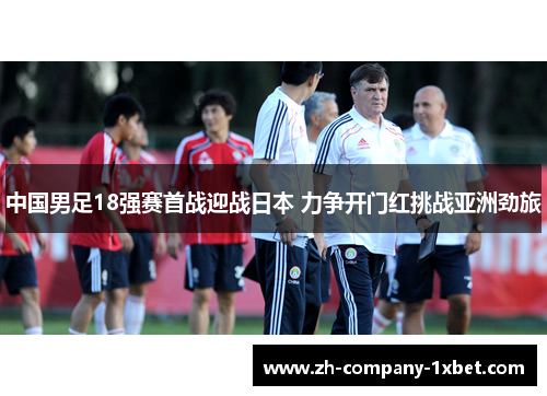 中国男足18强赛首战迎战日本 力争开门红挑战亚洲劲旅 中国男足18强赛首战迎战日本 力争开门红挑战亚洲劲旅