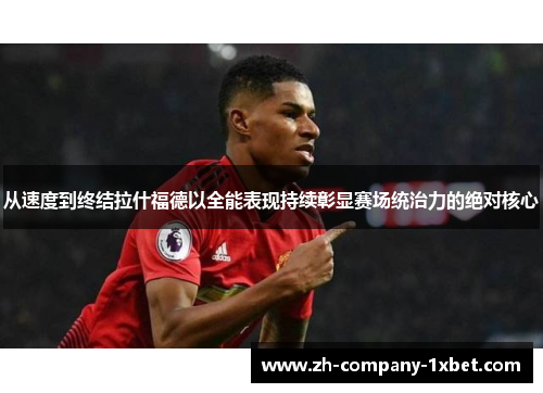 从速度到终结拉什福德以全能表现持续彰显赛场统治力的绝对核心 从速度到终结拉什福德以全能表现持续彰显赛场统治力的绝对核心