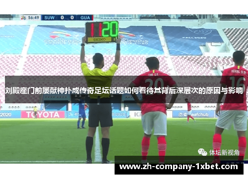 刘殿座门前屡献神扑成传奇足坛话题如何看待其背后深层次的原因与影响 刘殿座门前屡献神扑成传奇足坛话题如何看待其背后深层次的原因与影响