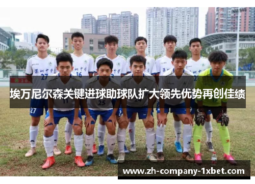 埃万尼尔森关键进球助球队扩大领先优势再创佳绩 埃万尼尔森关键进球助球队扩大领先优势再创佳绩