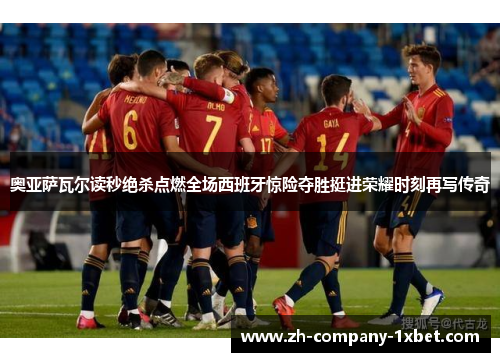 奥亚萨瓦尔读秒绝杀点燃全场西班牙惊险夺胜挺进荣耀时刻再写传奇