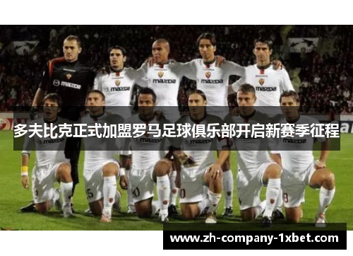 多夫比克正式加盟罗马足球俱乐部开启新赛季征程 多夫比克正式加盟罗马足球俱乐部开启新赛季征程