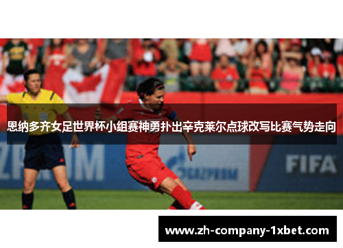 恩纳多齐女足世界杯小组赛神勇扑出辛克莱尔点球改写比赛气势走向 恩纳多齐女足世界杯小组赛神勇扑出辛克莱尔点球改写比赛气势走向