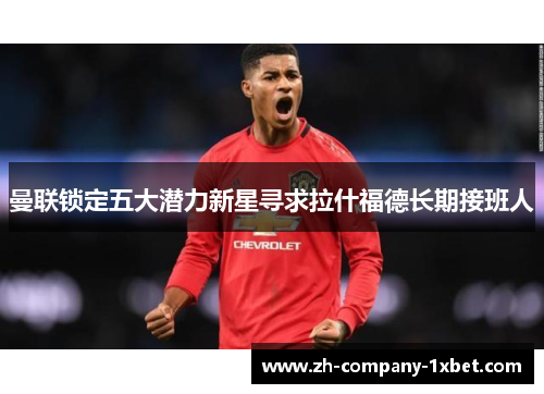 曼联锁定五大潜力新星寻求拉什福德长期接班人