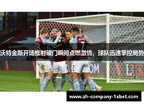 沃特金斯开场推射破门瞬间点燃激情，球队迅速掌控局势