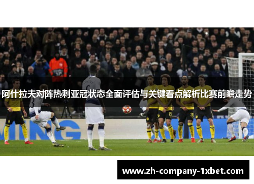 阿什拉夫对阵热刺亚冠状态全面评估与关键看点解析比赛前瞻走势