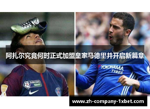 阿扎尔究竟何时正式加盟皇家马德里并开启新篇章