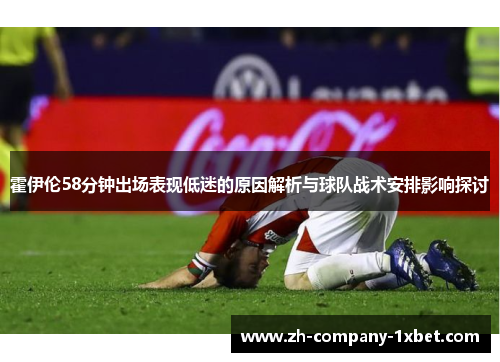 霍伊伦58分钟出场表现低迷的原因解析与球队战术安排影响探讨 霍伊伦58分钟出场表现低迷的原因解析与球队战术安排影响探讨